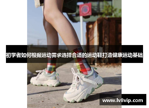 初学者如何根据运动需求选择合适的运动鞋打造健康运动基础